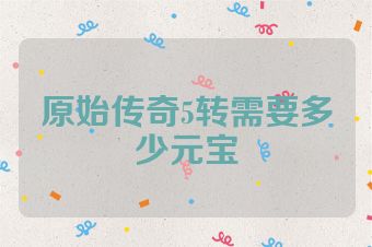 原始传奇5转需要多少元宝