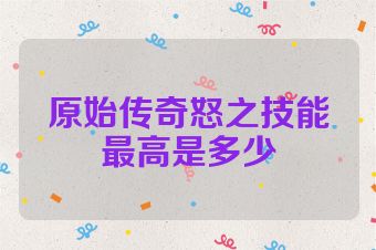 原始传奇怒之技能最高是多少