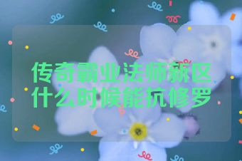 传奇霸业法师新区什么时候能抗修罗
