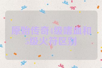 原始传奇4级嗜血和5级火符区别