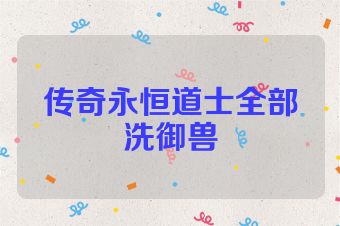 传奇永恒道士全部洗御兽