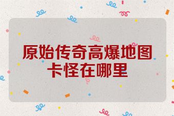 原始传奇高爆地图卡怪在哪里