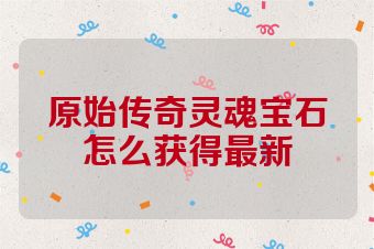 原始传奇灵魂宝石怎么获得最新