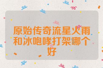 原始传奇流星火雨和冰咆哮打架哪个好