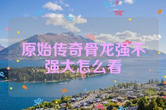 原始传奇骨龙强不强大怎么看