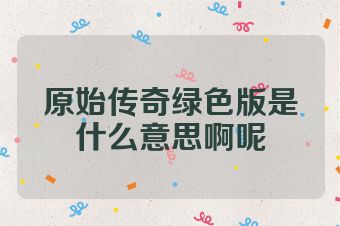 原始传奇绿色版是什么意思啊呢