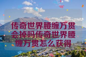传奇世界腰缠万贯会掉吗传奇世界腰缠万贯怎么获得