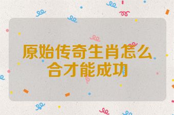 原始传奇生肖怎么合才能成功