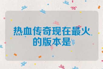 热血传奇现在最火的版本是