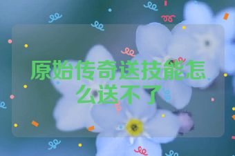 原始传奇送技能怎么送不了