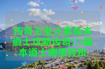 传奇玉兔元素版本道士攻略传奇170版本道士哪里挂机