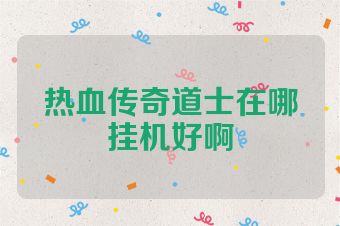 热血传奇道士在哪挂机好啊