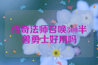 传奇法师召唤300半兽勇士好用吗
