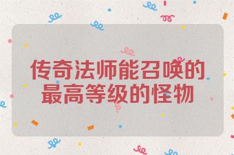 传奇法师能召唤的最高等级的怪物