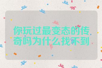 你玩过最变态的传奇吗为什么找不到