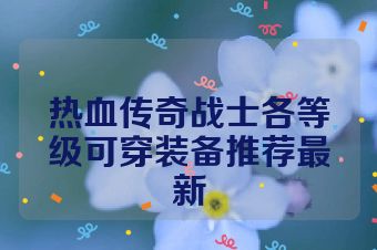 热血传奇战士各等级可穿装备推荐最新