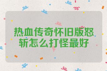 热血传奇怀旧版怒斩怎么打怪最好