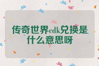 传奇世界cdk兑换是什么意思呀