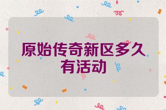 原始传奇新区多久有活动