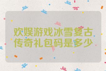 欢娱游戏冰雪复古传奇礼包码是多少