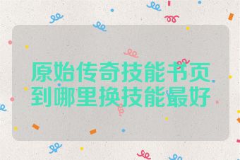 原始传奇技能书页到哪里换技能最好