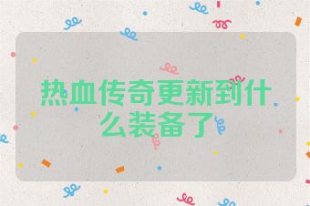 热血传奇更新到什么装备了