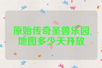 原始传奇圣兽乐园地图多少天开放