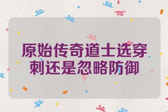 原始传奇道士选穿刺还是忽略防御