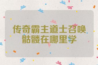 传奇霸主道士召唤骷髅在哪里学