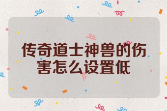 传奇道士神兽的伤害怎么设置低
