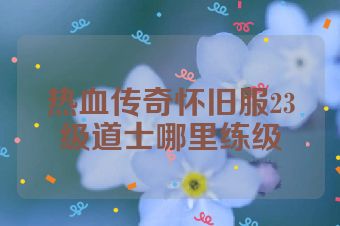 热血传奇怀旧服23级道士哪里练级