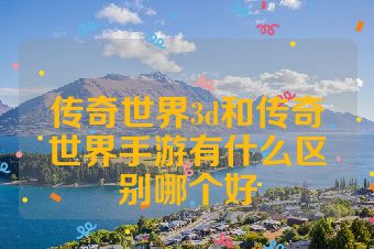 传奇世界3d和传奇世界手游有什么区别哪个好