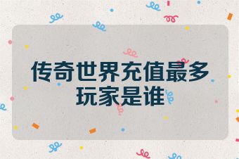 传奇世界充值最多玩家是谁