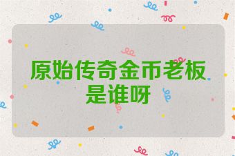 原始传奇金币老板是谁呀