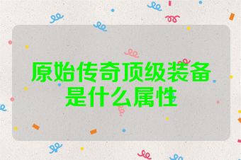 原始传奇顶级装备是什么属性