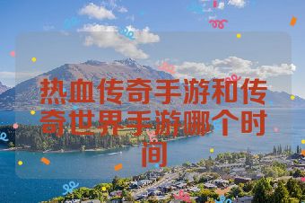 热血传奇手游和传奇世界手游哪个时间
