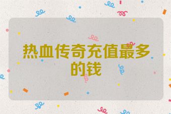热血传奇充值最多的钱