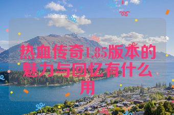 热血传奇1.85版本的魅力与回忆有什么用
