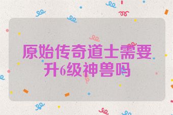 原始传奇道士需要升6级神兽吗