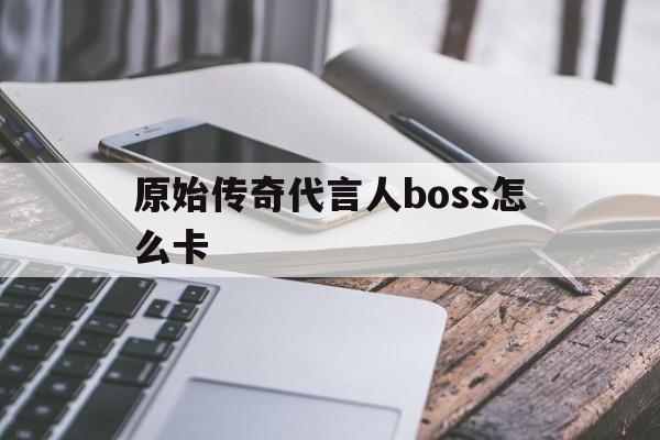 原始传奇代言人boss怎么卡